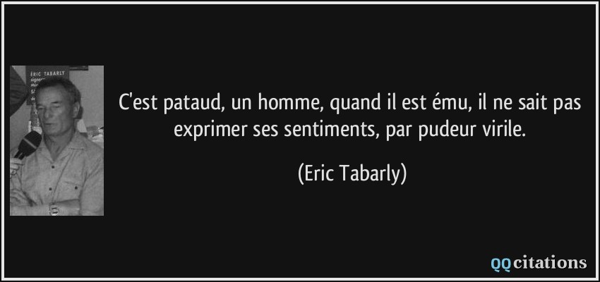C'est pataud, un homme, quand il est ému, il ne sait pas exprimer ses sentiments, par pudeur virile.  - Eric Tabarly