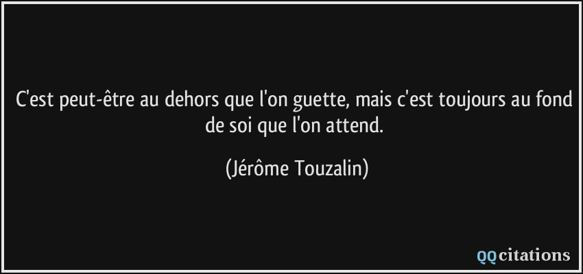 C'est peut-être au dehors que l'on guette, mais c'est toujours au fond de soi que l'on attend.  - Jérôme Touzalin