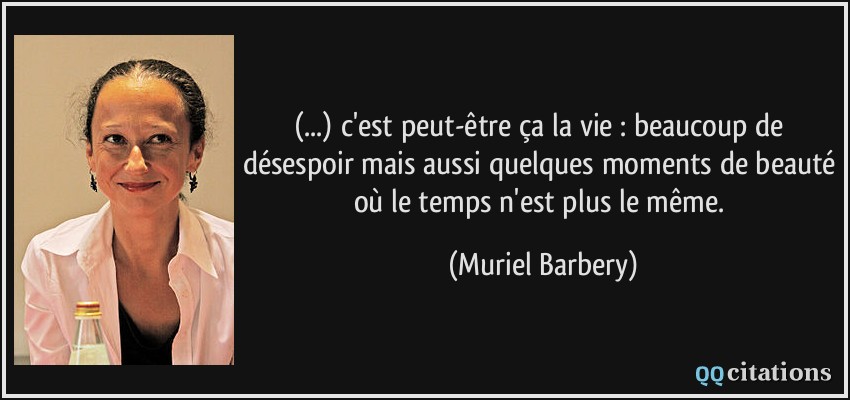 (...) c'est peut-être ça la vie : beaucoup de désespoir mais aussi quelques moments de beauté où le temps n'est plus le même.  - Muriel Barbery
