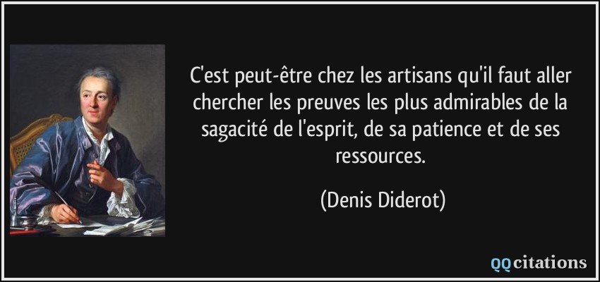 C'est peut-être chez les artisans qu'il faut aller chercher les preuves les plus admirables de la sagacité de l'esprit, de sa patience et de ses ressources.  - Denis Diderot