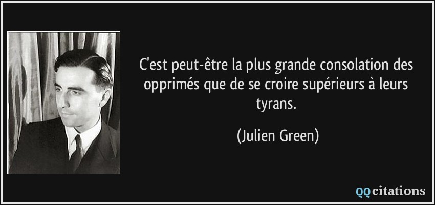 C'est peut-être la plus grande consolation des opprimés que de se croire supérieurs à leurs tyrans.  - Julien Green