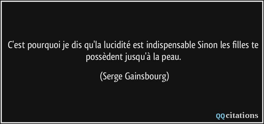 C'est pourquoi je dis qu'la lucidité est indispensable Sinon les filles te possèdent jusqu'à la peau.  - Serge Gainsbourg