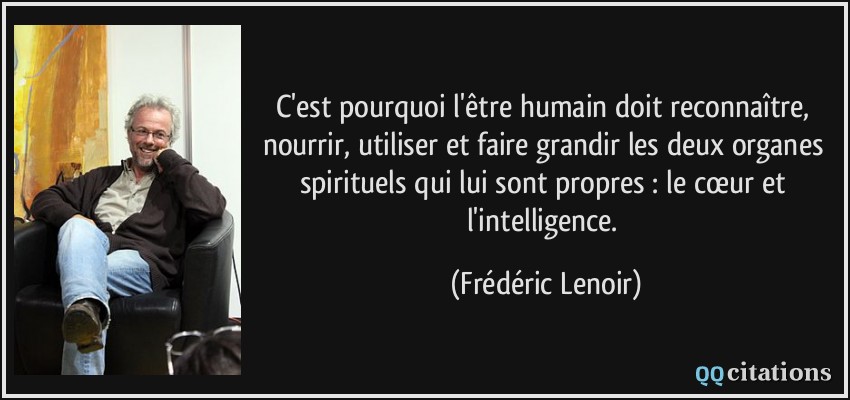 C'est pourquoi l'être humain doit reconnaître, nourrir, utiliser et faire grandir les deux organes spirituels qui lui sont propres : le cœur et l'intelligence.  - Frédéric Lenoir