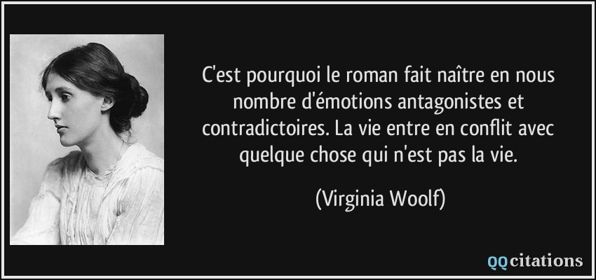 C'est pourquoi le roman fait naître en nous nombre d'émotions antagonistes et contradictoires. La vie entre en conflit avec quelque chose qui n'est pas la vie.  - Virginia Woolf