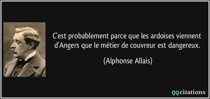 C'est probablement parce que les ardoises viennent d'Angers que le métier de couvreur est dangereux.  - Alphonse Allais