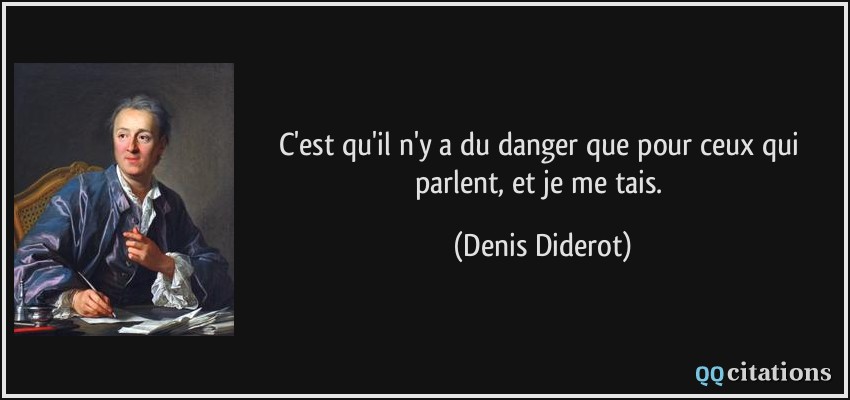 C'est qu'il n'y a du danger que pour ceux qui parlent, et je me tais.  - Denis Diderot