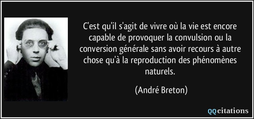 C'est qu'il s'agit de vivre où la vie est encore capable de provoquer la convulsion ou la conversion générale sans avoir recours à autre chose qu'à la reproduction des phénomènes naturels.  - André Breton
