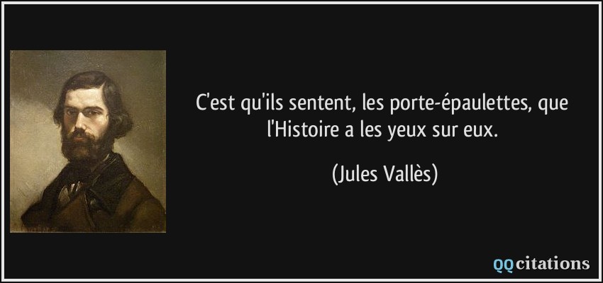 C'est qu'ils sentent, les porte-épaulettes, que l'Histoire a les yeux sur eux.  - Jules Vallès