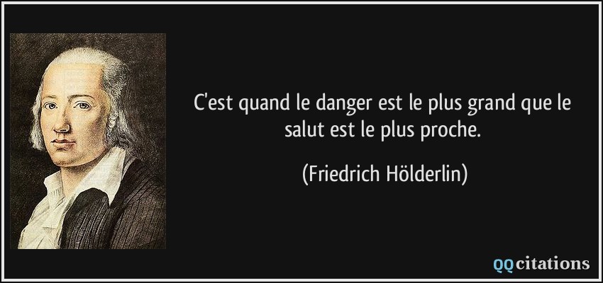 C'est quand le danger est le plus grand que le salut est le plus proche.  - Friedrich Hölderlin