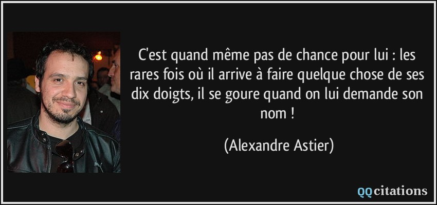 C'est quand même pas de chance pour lui : les rares fois où il arrive à faire quelque chose de ses dix doigts, il se goure quand on lui demande son nom !  - Alexandre Astier