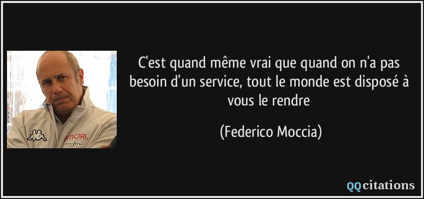 C'est quand même vrai que quand on n'a pas besoin d'un service, tout le monde est disposé à vous le rendre  - Federico Moccia