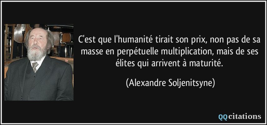 C'est que l'humanité tirait son prix, non pas de sa masse en perpétuelle multiplication, mais de ses élites qui arrivent à maturité.  - Alexandre Soljenitsyne