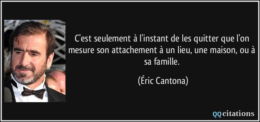 C'est seulement à l'instant de les quitter que l'on mesure son attachement à un lieu, une maison, ou à sa famille.  - Éric Cantona