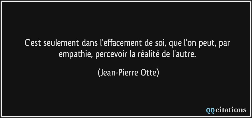 C'est seulement dans l'effacement de soi, que l'on peut, par empathie, percevoir la réalité de l'autre.  - Jean-Pierre Otte