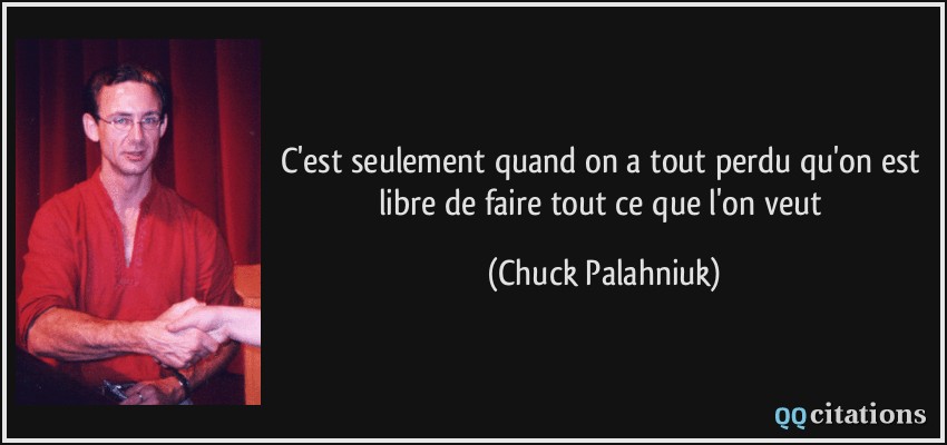 C'est seulement quand on a tout perdu qu'on est libre de faire tout ce que l'on veut  - Chuck Palahniuk