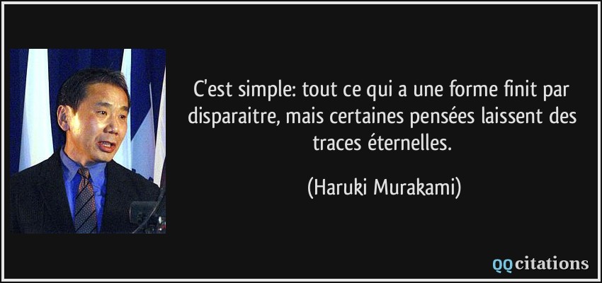 C'est simple: tout ce qui a une forme finit par disparaitre, mais certaines pensées laissent des traces éternelles.  - Haruki Murakami