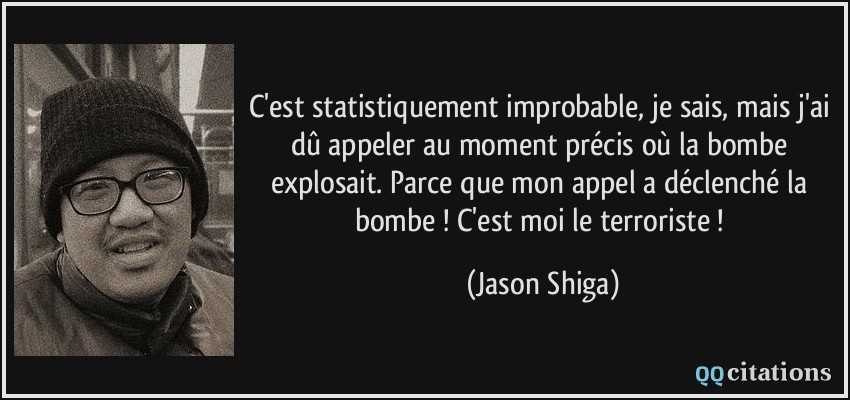 C'est statistiquement improbable, je sais, mais j'ai dû appeler au moment précis où la bombe explosait. Parce que mon appel a déclenché la bombe ! C'est moi le terroriste !  - Jason Shiga