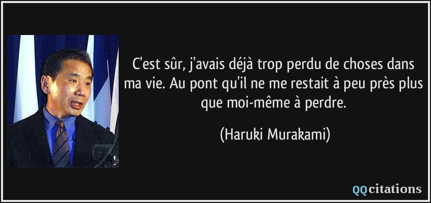 C'est sûr, j'avais déjà trop perdu de choses dans ma vie. Au pont qu'il ne me restait à peu près plus que moi-même à perdre.  - Haruki Murakami