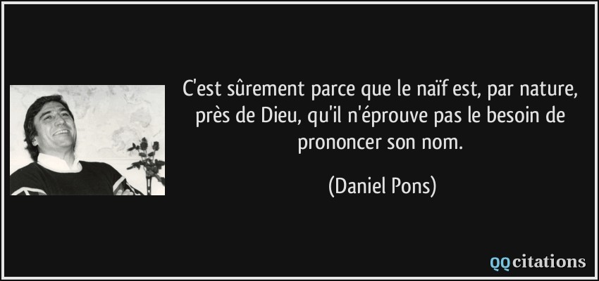 C'est sûrement parce que le naïf est, par nature, près de Dieu, qu'il n'éprouve pas le besoin de prononcer son nom.  - Daniel Pons