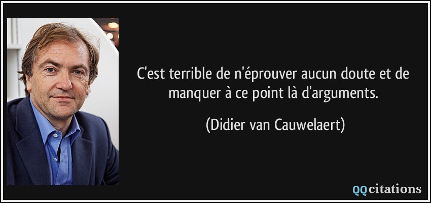 C'est terrible de n'éprouver aucun doute et de manquer à ce point là d'arguments.  - Didier van Cauwelaert