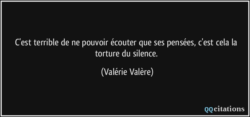 C'est terrible de ne pouvoir écouter que ses pensées, c'est cela la torture du silence.  - Valérie Valère