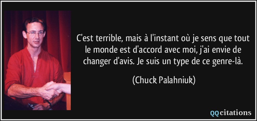 C'est terrible, mais à l'instant où je sens que tout le monde est d'accord avec moi, j'ai envie de changer d'avis. Je suis un type de ce genre-là.  - Chuck Palahniuk