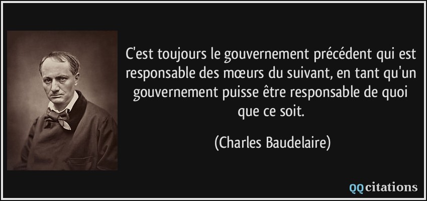 C'est toujours le gouvernement précédent qui est responsable des mœurs du suivant, en tant qu'un gouvernement puisse être responsable de quoi que ce soit.  - Charles Baudelaire