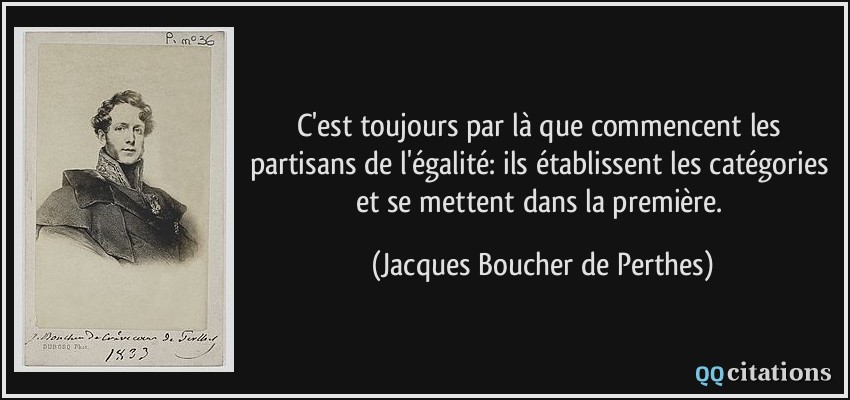 C'est toujours par là que commencent les partisans de l'égalité: ils établissent les catégories et se mettent dans la première.  - Jacques Boucher de Perthes