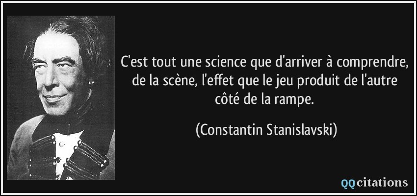 C'est tout une science que d'arriver à comprendre, de la scène, l'effet que le jeu produit de l'autre côté de la rampe.  - Constantin Stanislavski