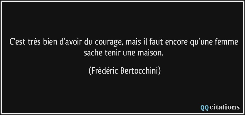 C'est très bien d'avoir du courage, mais il faut encore qu'une femme sache tenir une maison.  - Frédéric Bertocchini