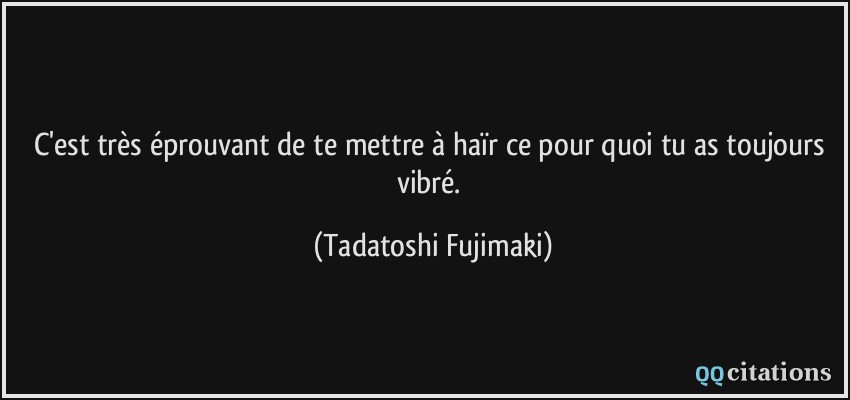 C'est très éprouvant de te mettre à haïr ce pour quoi tu as toujours vibré.  - Tadatoshi Fujimaki