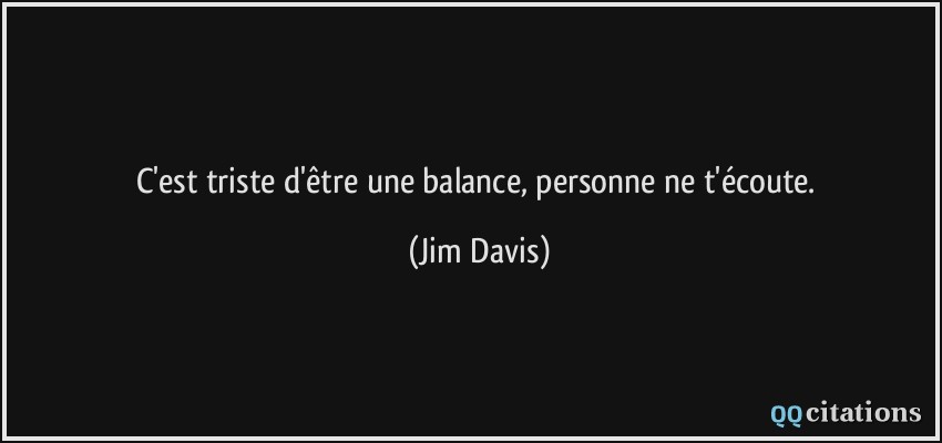 C'est triste d'être une balance, personne ne t'écoute.  - Jim Davis