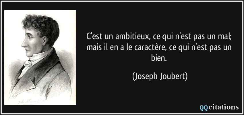 C'est un ambitieux, ce qui n'est pas un mal; mais il en a le caractère, ce qui n'est pas un bien.  - Joseph Joubert