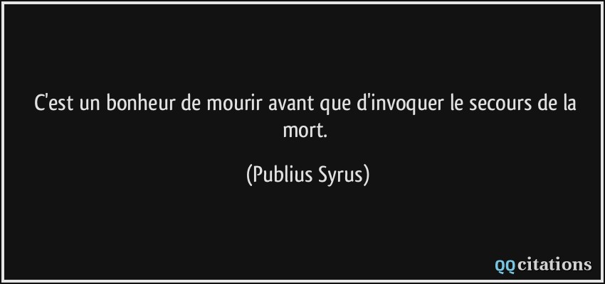C'est un bonheur de mourir avant que d'invoquer le secours de la mort.  - Publius Syrus