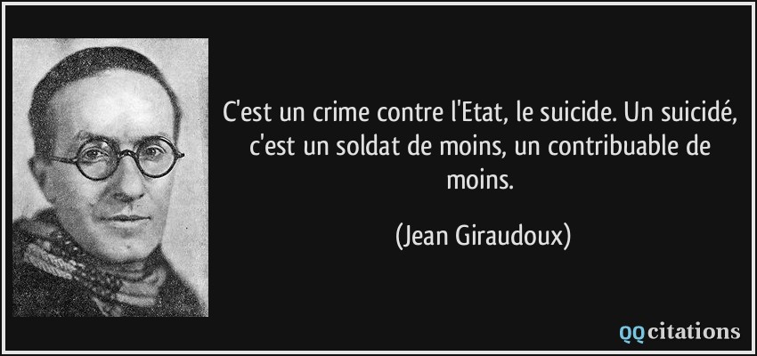 C'est un crime contre l'Etat, le suicide. Un suicidé, c'est un soldat de moins, un contribuable de moins.  - Jean Giraudoux
