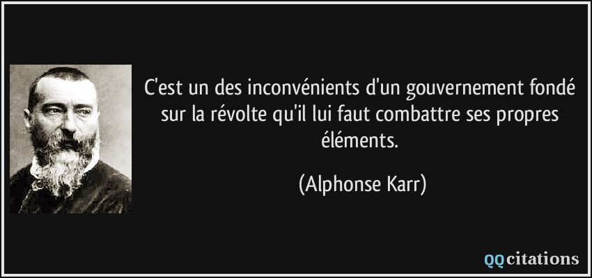 C'est un des inconvénients d'un gouvernement fondé sur la révolte qu'il lui faut combattre ses propres éléments.  - Alphonse Karr