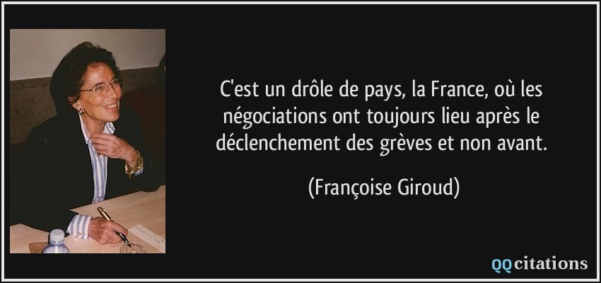 C'est un drôle de pays, la France, où les négociations ont toujours lieu après le déclenchement des grèves et non avant.  - Françoise Giroud