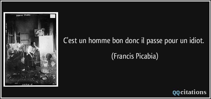 C'est un homme bon donc il passe pour un idiot.  - Francis Picabia