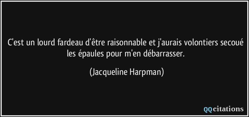C'est un lourd fardeau d'être raisonnable et j'aurais volontiers secoué les épaules pour m'en débarrasser.  - Jacqueline Harpman