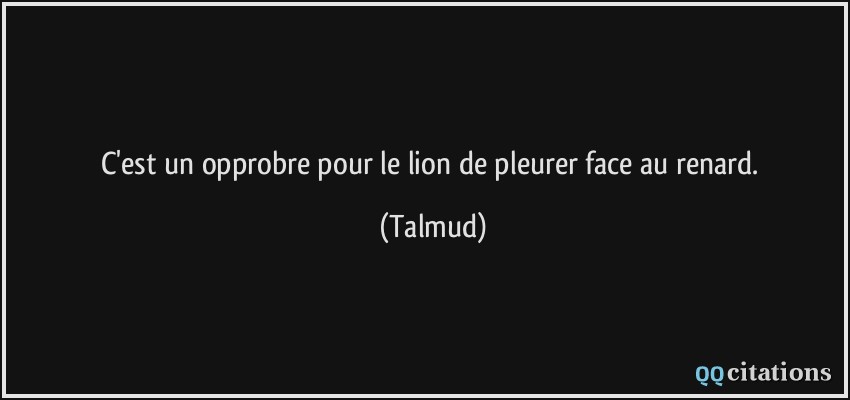 C'est un opprobre pour le lion de pleurer face au renard.  - Talmud