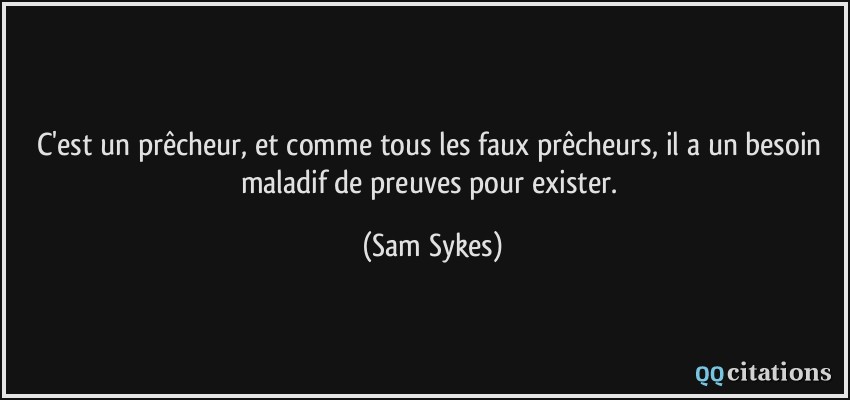 C'est un prêcheur, et comme tous les faux prêcheurs, il a un besoin maladif de preuves pour exister.  - Sam Sykes