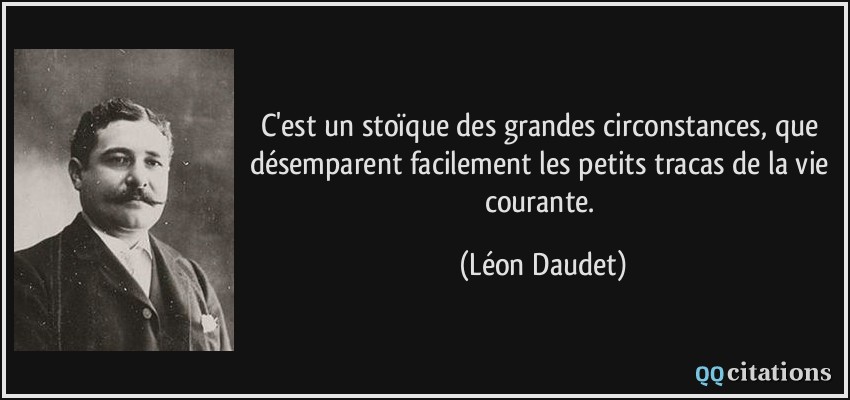 C'est un stoïque des grandes circonstances, que désemparent facilement les petits tracas de la vie courante.  - Léon Daudet