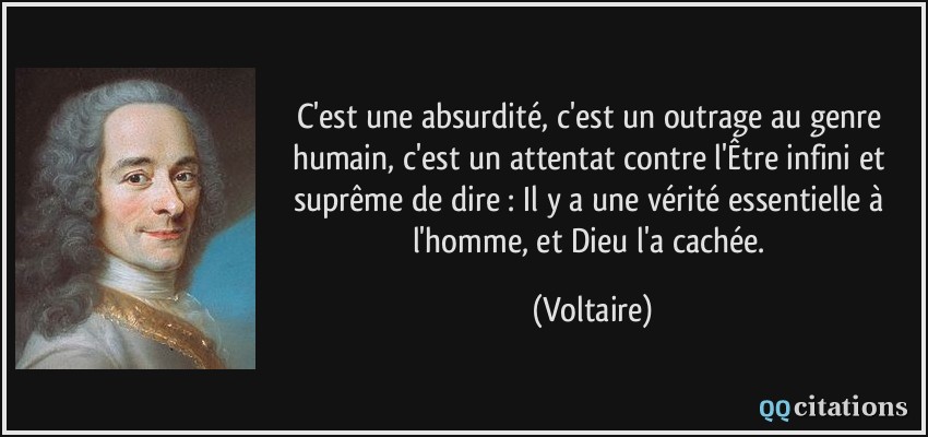 C'est une absurdité, c'est un outrage au genre humain, c'est un attentat contre l'Être infini et suprême de dire : Il y a une vérité essentielle à l'homme, et Dieu l'a cachée.  - Voltaire