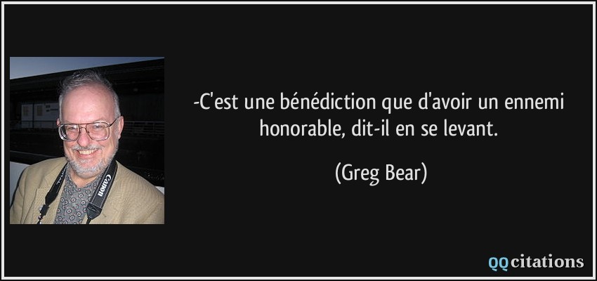 -C'est une bénédiction que d'avoir un ennemi honorable, dit-il en se levant.  - Greg Bear
