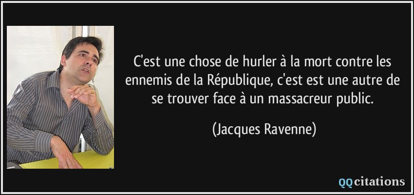 C'est une chose de hurler à la mort contre les ennemis de la République, c'est est une autre de se trouver face à un massacreur public.  - Jacques Ravenne