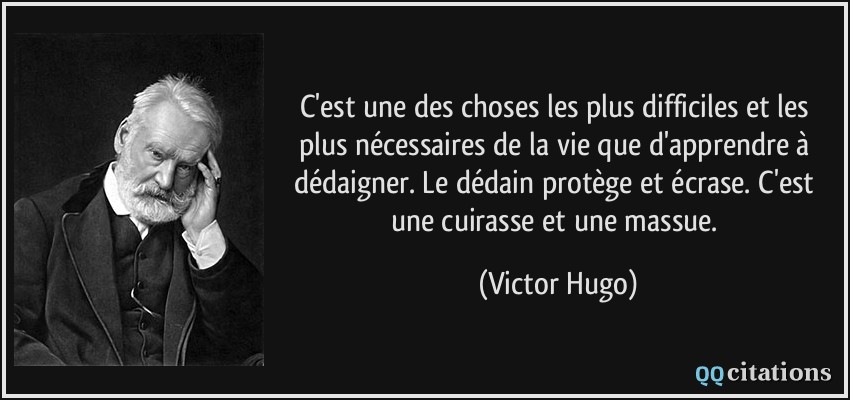 C'est une des choses les plus difficiles et les plus nécessaires de la vie que d'apprendre à dédaigner. Le dédain protège et écrase. C'est une cuirasse et une massue.  - Victor Hugo