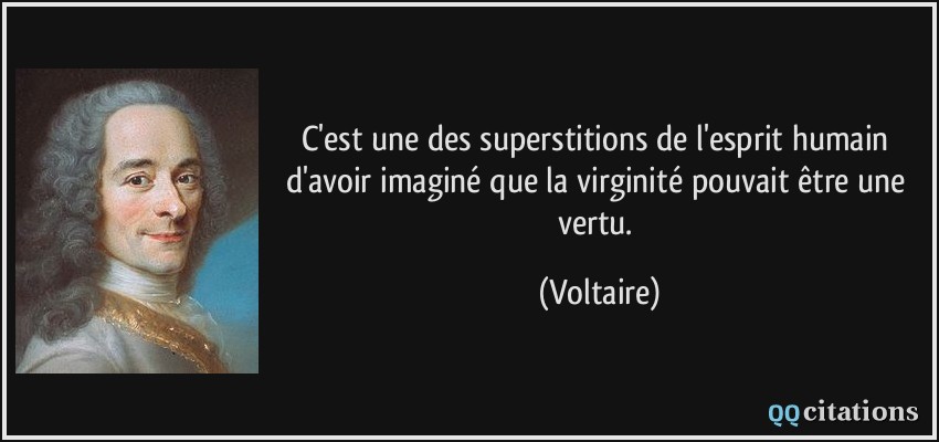 C'est une des superstitions de l'esprit humain d'avoir imaginé que la virginité pouvait être une vertu.  - Voltaire