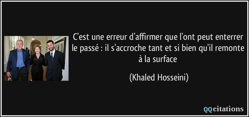 C'est une erreur d'affirmer que l'ont peut enterrer le passé : il s'accroche tant et si bien qu'il remonte à la surface  - Khaled Hosseini