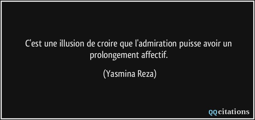 C'est une illusion de croire que l'admiration puisse avoir un prolongement affectif.  - Yasmina Reza