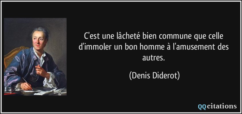 C'est une lâcheté bien commune que celle d'immoler un bon homme à l'amusement des autres.  - Denis Diderot